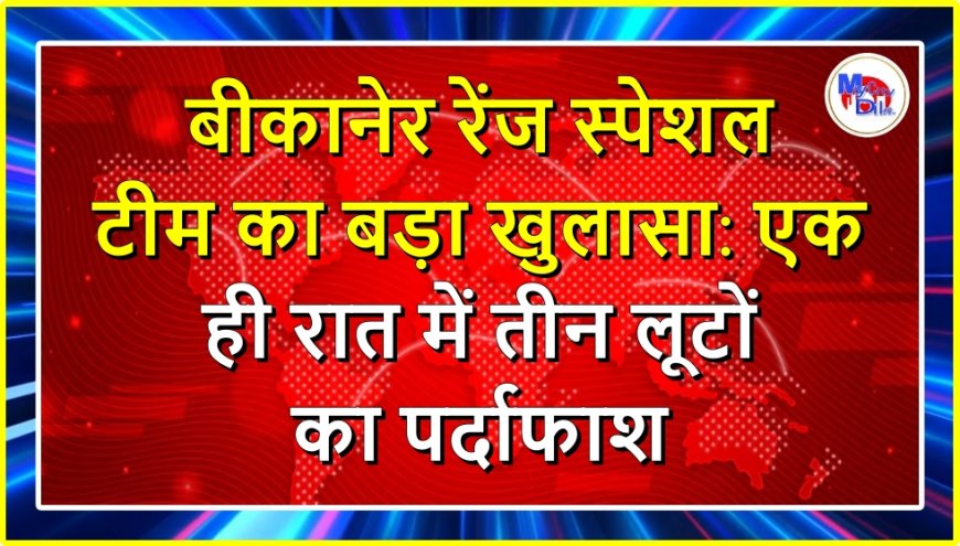 बीकानेर रेंज स्पेशल टीम का बड़ा खुलासा: एक ही रात में तीन लूटों का पर्दाफाश