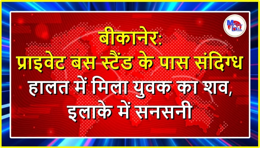 बीकानेर: प्राइवेट बस स्टैंड के पास संदिग्ध हालत में मिला युवक का शव, इलाके में सनसनी