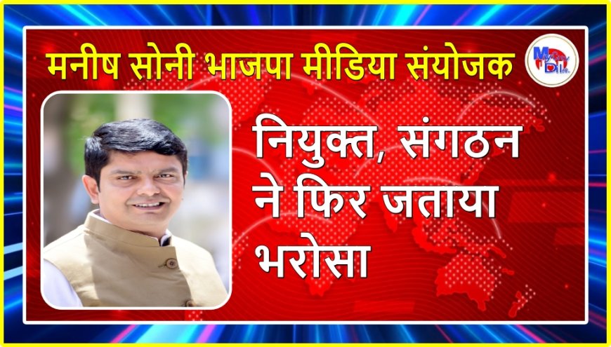 मनीष सोनी भाजपा मीडिया संयोजक नियुक्त, संगठन ने फिर जताया भरोसा