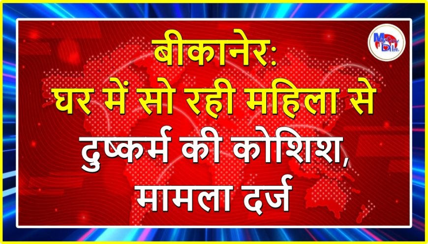 बीकानेर: घर में सो रही महिला से दुष्कर्म की कोशिश, मामला दर्ज