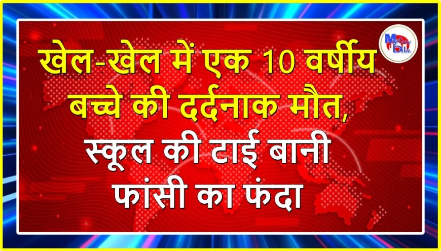 खेल-खेल में एक 10 वर्षीय बच्चे की दर्दनाक मौत, स्कूल की टाई बानी फांसी का फंदा