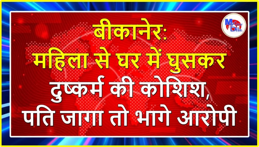 बीकानेर: महिला से घर में घुसकर दुष्कर्म की कोशिश, पति जागा तो भागे आरोपी