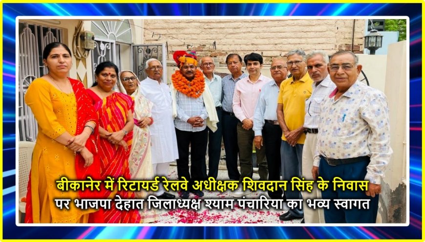 बीकानेर में रिटायर्ड रेलवे अधीक्षक शिवदान सिंह के निवास पर भाजपा देहात जिलाध्यक्ष श्याम पंचारिया का भव्य स्वागत