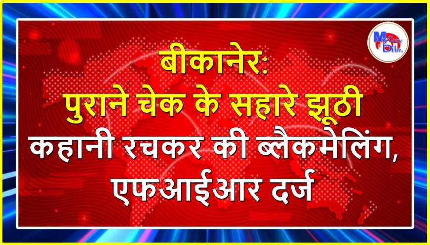 बीकानेर: पुराने चेक के सहारे झूठी कहानी रचकर की ब्लैकमेलिंग, एफआईआर दर्ज