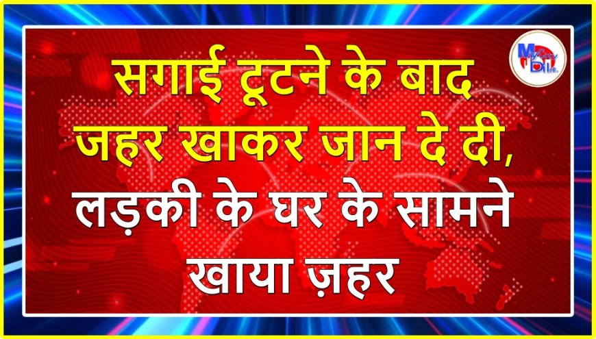 सगाई टूटने के बाद जहर खाकर जान दे दी, लड़की के घर के सामने खाया ज़हर