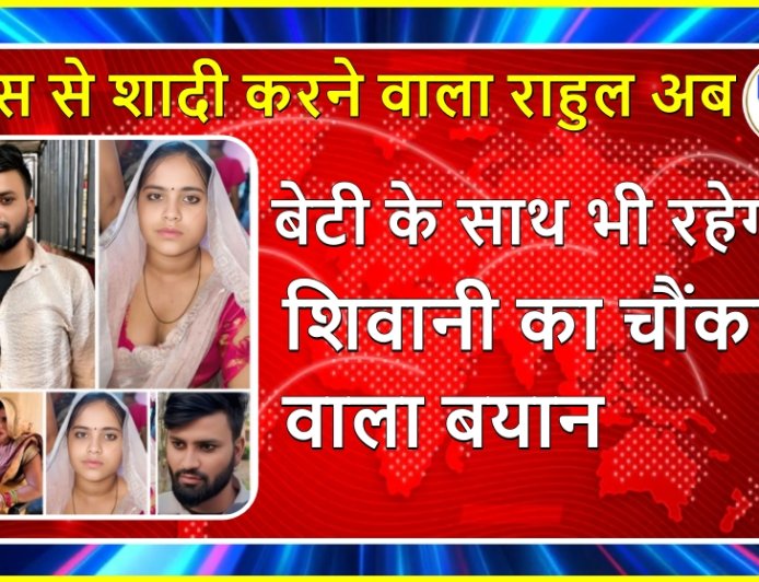 सास से शादी करने वाला राहुल अब बेटी के साथ भी रहेगा? शिवानी का चौंकाने वाला बयान