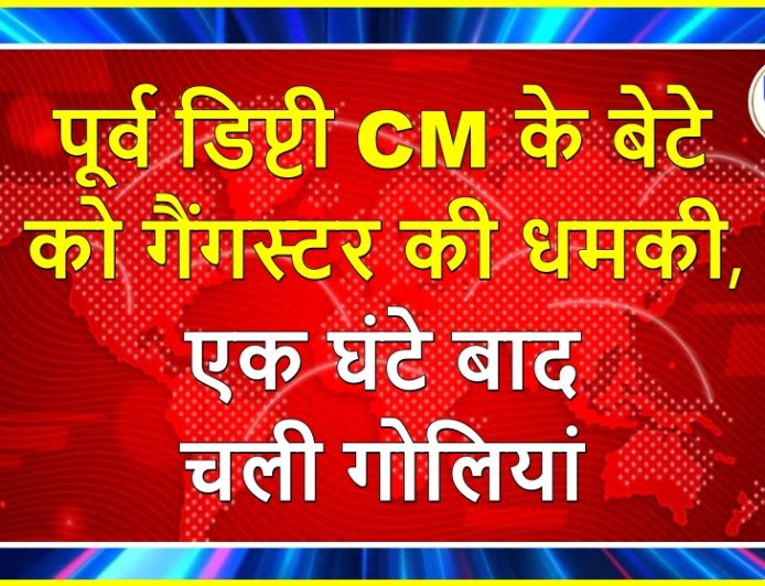 पूर्व डिप्टी CM के बेटे को गैंगस्टर की धमकी, एक घंटे बाद चली गोलियां