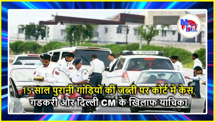 15 साल पुरानी गाड़ियों की जब्ती पर कोर्ट में केस, गडकरी और दिल्ली CM के खिलाफ याचिका