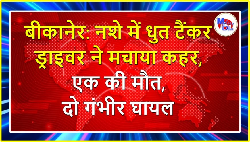 बीकानेर: नशे में धुत टैंकर ड्राइवर ने मचाया कहर, एक की मौत, दो गंभीर घायल
