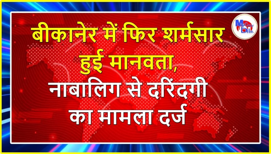 बीकानेर में फिर शर्मसार हुई मानवता, नाबालिग से दरिंदगी का मामला दर्ज