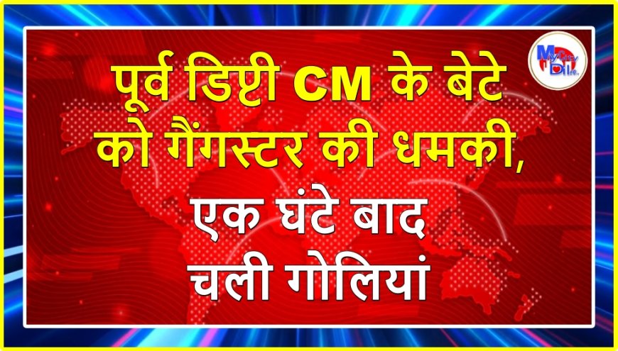 पूर्व डिप्टी CM के बेटे को गैंगस्टर की धमकी, एक घंटे बाद चली गोलियां