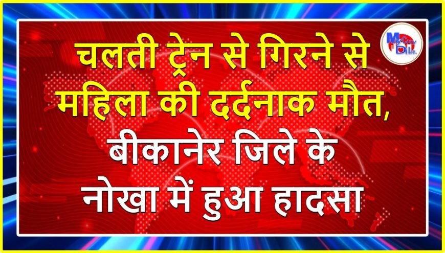 चलती ट्रेन से गिरने से महिला की दर्दनाक मौत, बीकानेर जिले के नोखा में हुआ हादसा