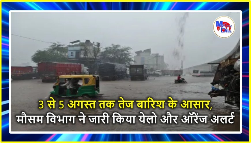 3 से 5 अगस्त तक तेज बारिश के आसार, मौसम विभाग ने जारी किया येलो और ऑरेंज अलर्ट
