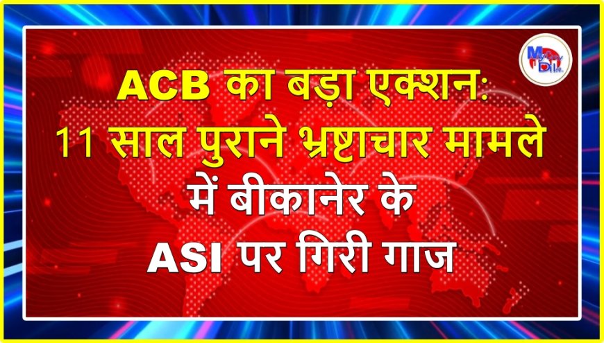 ACB का बड़ा एक्शन: 11 साल पुराने भ्रष्टाचार मामले में बीकानेर के ASI पर गिरी गाज