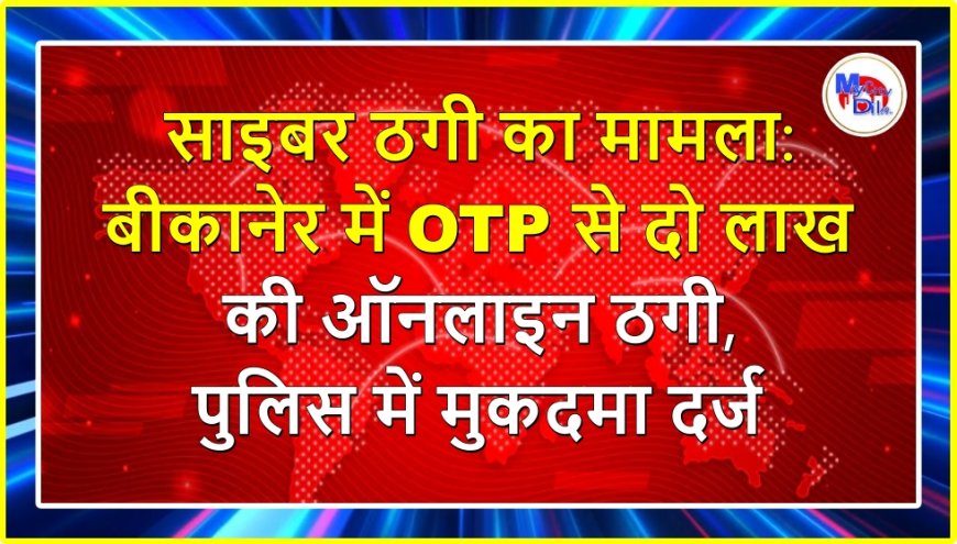 साइबर ठगी का मामला : बीकानेर में OTP से दो लाख की ऑनलाइन ठगी, पुलिस में मुकदमा दर्ज