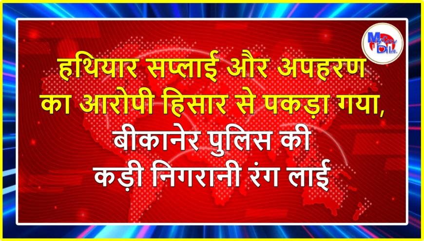 हथियार सप्लाई और अपहरण का आरोपी हिसार से पकड़ा गया, बीकानेर पुलिस की कड़ी निगरानी रंग लाई