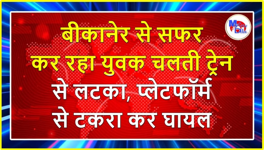 बीकानेर से सफर कर रहा युवक चलती ट्रेन से लटका, प्लेटफॉर्म से टकरा कर घायल