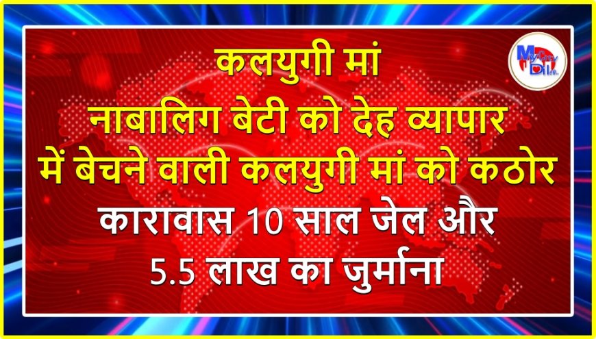 नाबालिग बेटी को देह व्यापार में बेचने वाली कलयुगी मां को कठोर कारावास 10 साल जेल और 5.5 लाख का जुर्माना