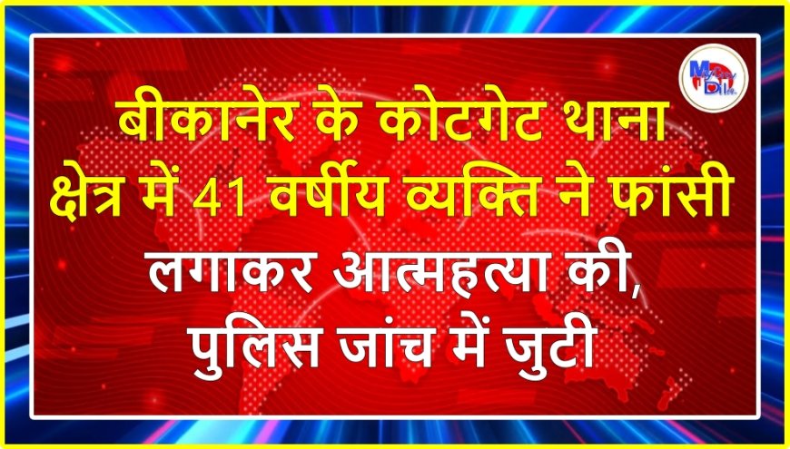 बीकानेर के कोटगेट थाना क्षेत्र में 41 वर्षीय व्यक्ति ने फांसी लगाकर आत्महत्या की, पुलिस जांच में जुटी
