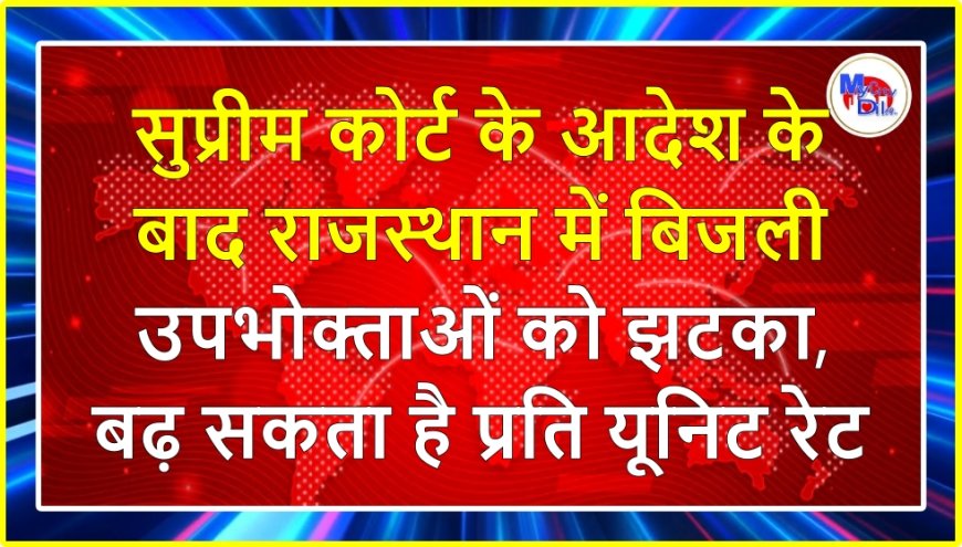 सुप्रीम कोर्ट के आदेश के बाद राजस्थान में बिजली उपभोक्ताओं को झटका, बढ़ सकता है प्रति यूनिट रेट