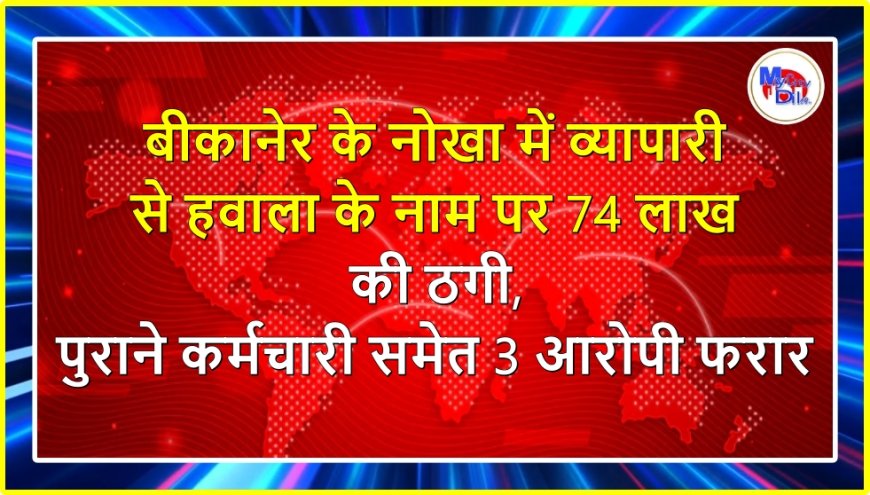 बीकानेर के नोखा में व्यापारी से हवाला के नाम पर 74 लाख की ठगी, पुराने कर्मचारी समेत 3 आरोपी फरार