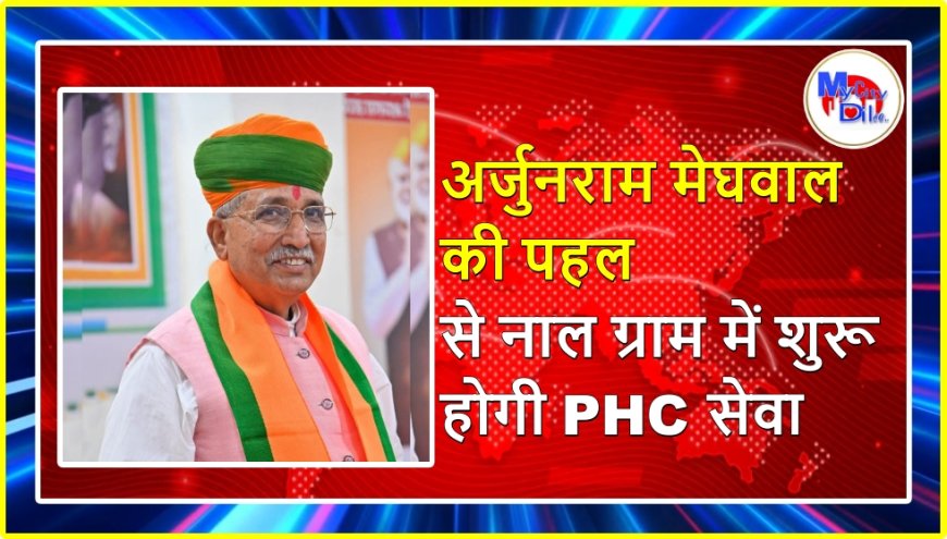अर्जुनराम मेघवाल की पहल से नाल ग्राम में शुरू होगी PHC सेवा