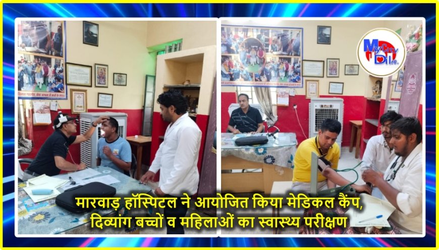 मारवाड़ हॉस्पिटल ने आयोजित किया मेडिकल कैंप, दिव्यांग बच्चों व महिलाओं का स्वास्थ्य परीक्षण