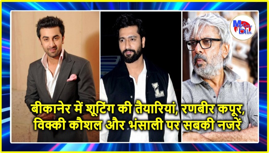 बीकानेर में शूटिंग की तैयारियां, रणबीर कपूर, विक्की कौशल और भंसाली पर सबकी नजरें