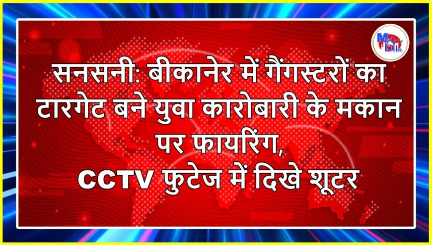 सनसनी: बीकानेर में गैंगस्टरों का टारगेट बने युवा कारोबारी के मकान पर फायरिंग, CCTV फुटेज में दिखे शूटर