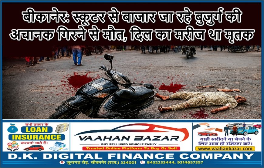 बीकानेर: स्कूटर से बाजार जा रहे बुजुर्ग की अचानक गिरने से मौत, दिल का मरीज था मृतक