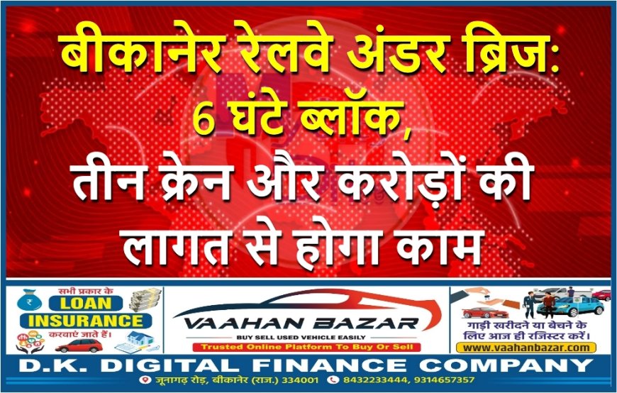 बीकानेर रेलवे अंडर ब्रिज: 6 घंटे ब्लॉक, तीन क्रेन और करोड़ों की लागत से होगा काम