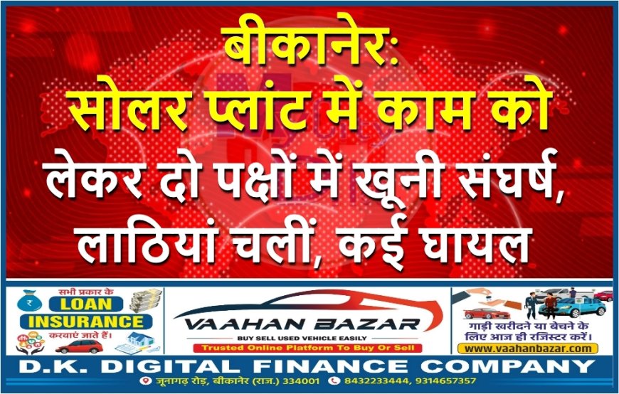 बीकानेर: सोलर प्लांट में काम को लेकर दो पक्षों में खूनी संघर्ष, लाठियां चलीं, कई घायल