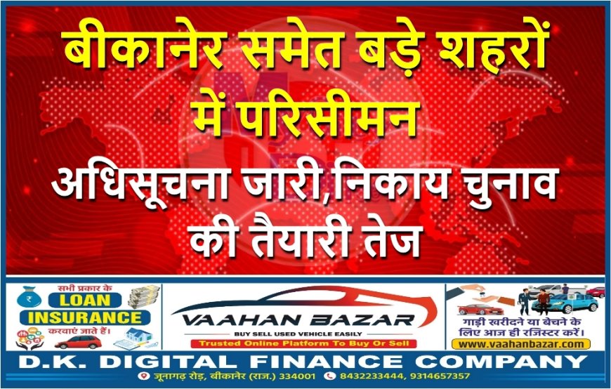 बीकानेर समेत बड़े शहरों में परिसीमन अधिसूचना जारी, निकाय चुनाव की तैयारी तेज