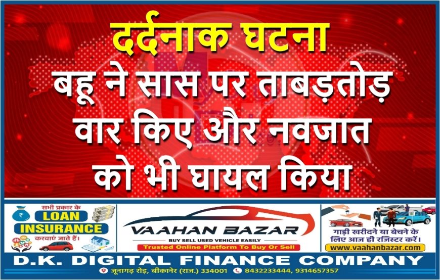 दर्दनाक घटना ,बहू ने सास पर ताबड़तोड़ वार किए और नवजात को भी घायल किया