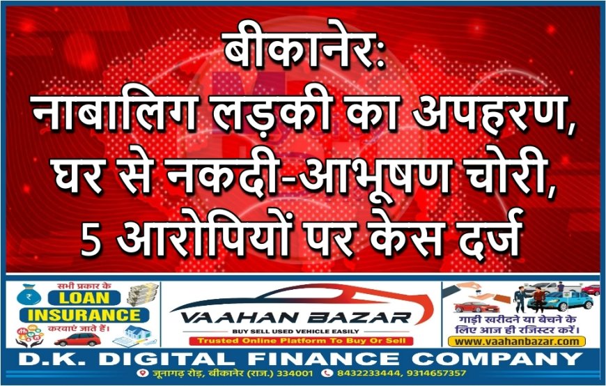 बीकानेर: नाबालिग लड़की का अपहरण, घर से नकदी-आभूषण चोरी, 5 आरोपियों पर केस दर्ज