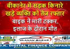 बीकानेर में सड़क किनारे खड़े व्यक्ति को तेज रफ्तार बाइक ने मारी टक्कर, इलाज के दौरान मौत