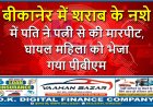 बीकानेर में शराब के नशे में पति ने पत्नी से की मारपीट, घायल महिला को भेजा गया पीबीएम