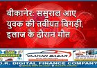 बीकानेर: ससुराल आए युवक की तबीयत बिगड़ी, इलाज के दौरान मौत