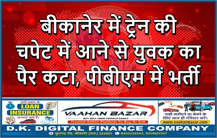 बीकानेर में ट्रेन की चपेट में आने से युवक का पैर कटा, पीबीएम में भर्ती