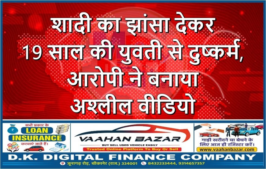 शादी का झांसा देकर 19 साल की युवती से दुष्कर्म, आरोपी ने बनाया अश्लील वीडियो