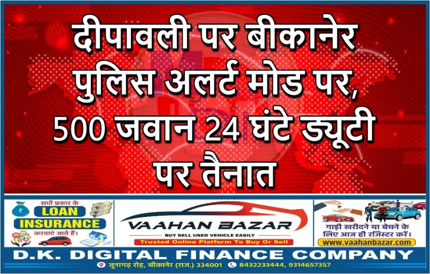 दीपावली पर बीकानेर पुलिस अलर्ट मोड पर, 500 जवान 24 घंटे ड्यूटी पर तैनात