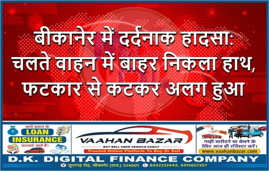 बीकानेर में दर्दनाक हादसा: चलते वाहन में बाहर निकला हाथ, फटकार से कटकर अलग हुआ