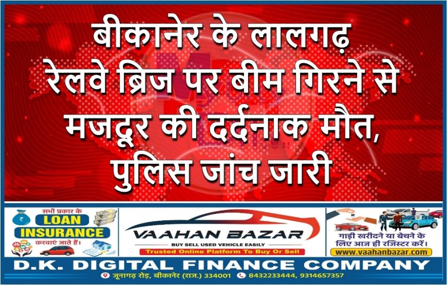 बीकानेर के लालगढ़ रेलवे ब्रिज पर बीम गिरने से मजदूर की दर्दनाक मौत, पुलिस जांच जारी
