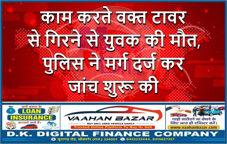 काम करते वक्त टावर से गिरने से युवक की मौत, पुलिस ने मर्ग दर्ज कर जांच शुरू की