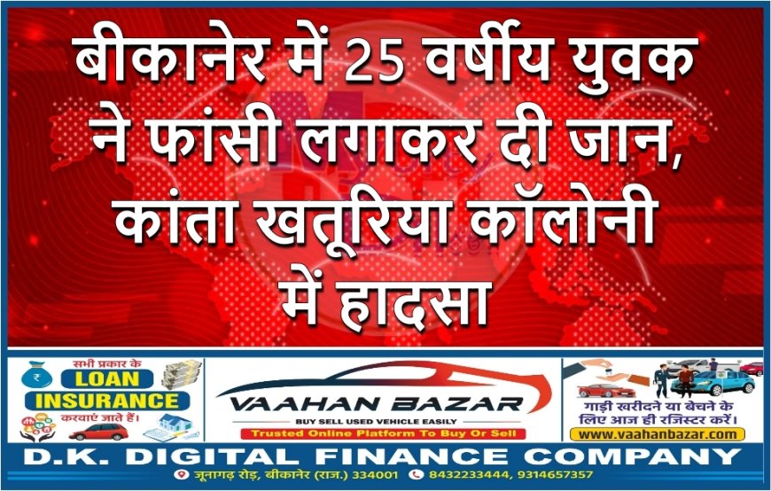 बीकानेर में 25 वर्षीय युवक ने फांसी लगाकर दी जान, कांता खतूरिया कॉलोनी में हादसा