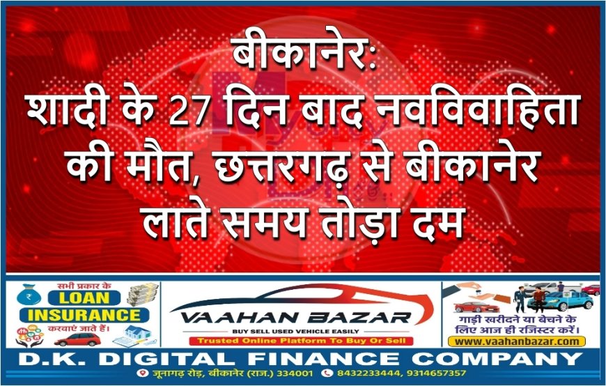बीकानेर: शादी के 27 दिन बाद नवविवाहिता की मौत, छत्तरगढ़ से बीकानेर लाते समय तोड़ा दम