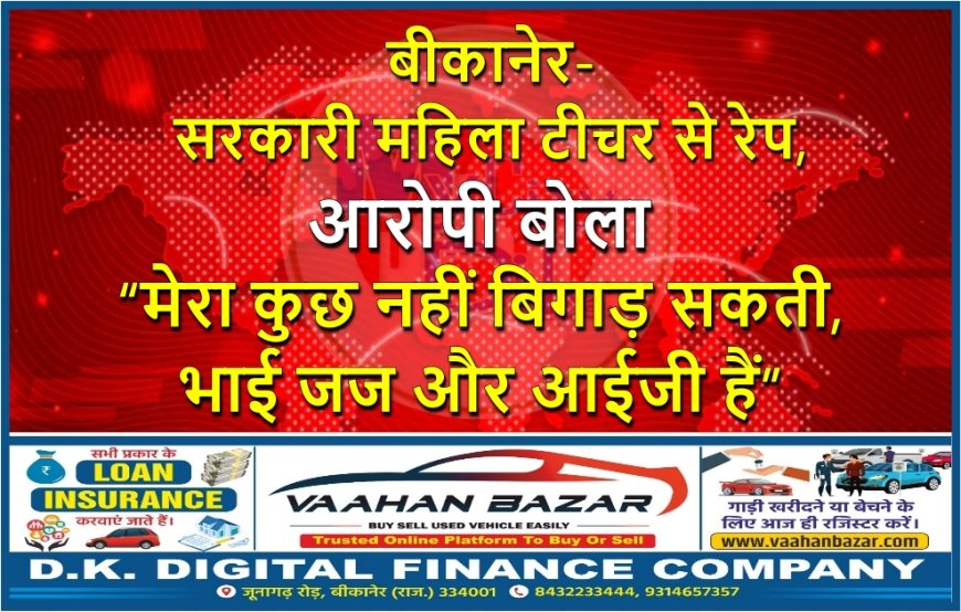 बीकानेर- सरकारी महिला टीचर से रेप, आरोपी बोला – “मेरा कुछ नहीं बिगाड़ सकती, भाई जज और आईजी हैं”