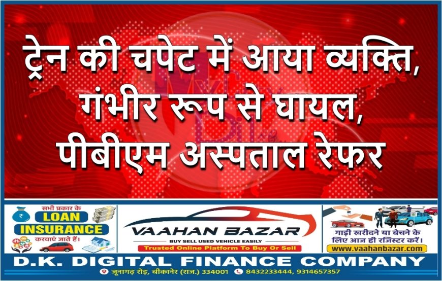 ट्रेन की चपेट में आया व्यक्ति, गंभीर रूप से घायल, पीबीएम अस्पताल रेफर