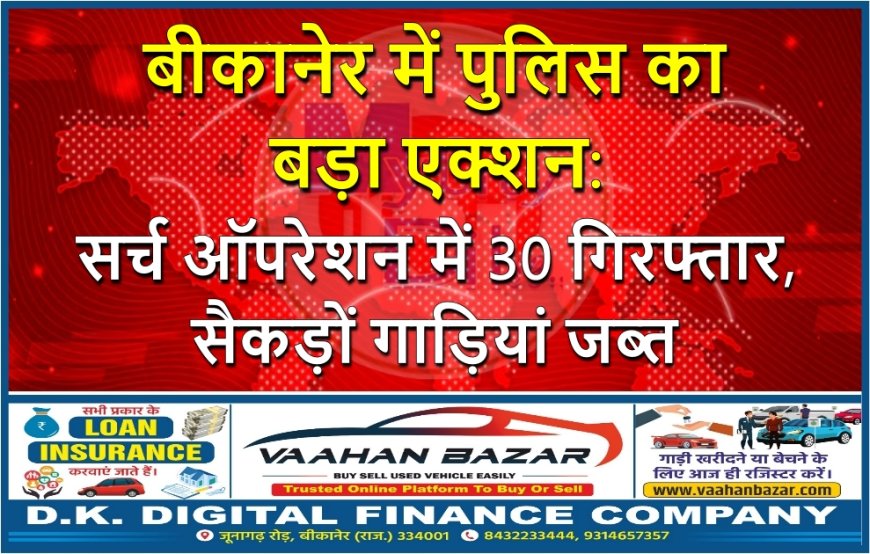 बीकानेर में पुलिस का बड़ा एक्शन: सर्च ऑपरेशन में 30 गिरफ्तार, सैकड़ों गाड़ियां जब्त
