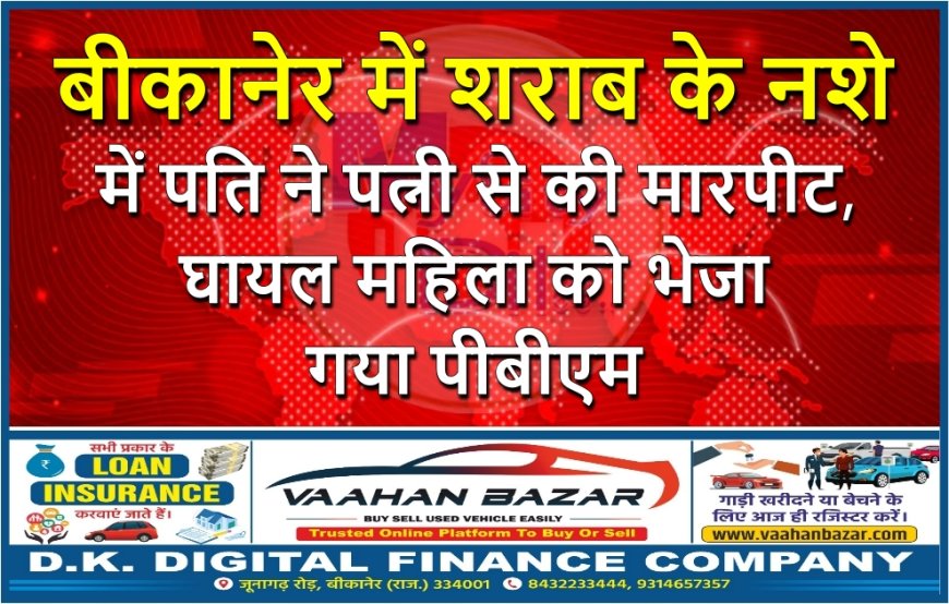 बीकानेर में शराब के नशे में पति ने पत्नी से की मारपीट, घायल महिला को भेजा गया पीबीएम